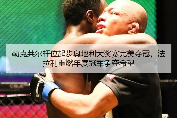 勒克莱尔杆位起步奥地利大奖赛完美夺冠，法拉利重燃年度冠军争夺希望